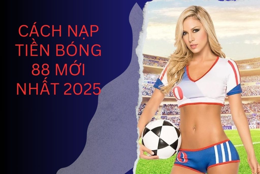 Cách Nạp Tiền Bóng 88 Mới Nhất 2025 - Không Lỗi, Siêu Nhanh